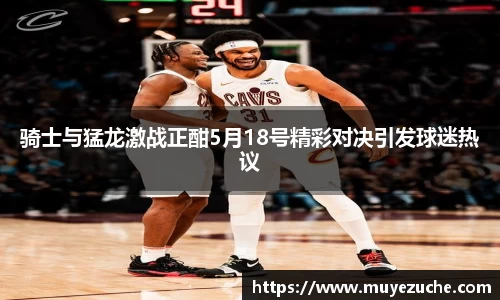 骑士与猛龙激战正酣5月18号精彩对决引发球迷热议